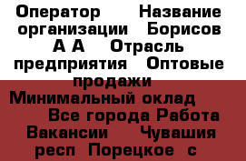 Оператор 1C › Название организации ­ Борисов А.А. › Отрасль предприятия ­ Оптовые продажи › Минимальный оклад ­ 25 000 - Все города Работа » Вакансии   . Чувашия респ.,Порецкое. с.